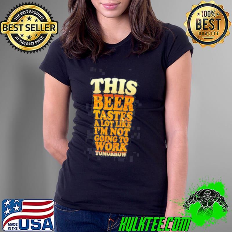 This Beer Tastes A Lot Like I_m Not Going To Work Unisex T-Shirt Ladies Tee This Beer Tastes A Lot Like I_m Not Going To Work Unisex T-Shirt Ladies Tee