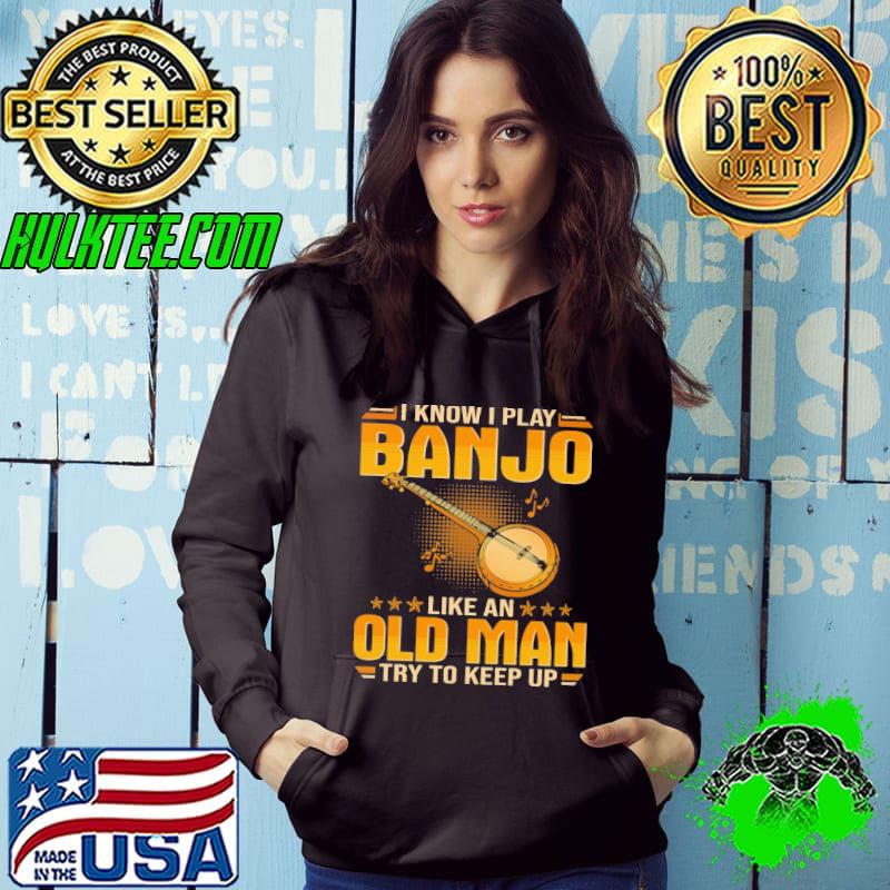 Top I know i play banjo like an old man try to keep up Hoodie Top I know i play banjo like an old man try to keep up Hoodie