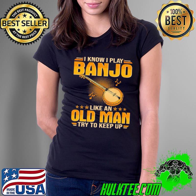 Top I know i play banjo like an old man try to keep up Ladies Tee Top I know i play banjo like an old man try to keep up Ladies Tee