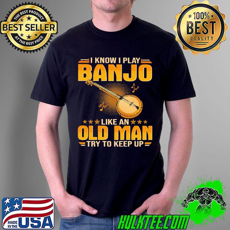 Top I know i play banjo like an old man try to keep up Unisex Top I know i play banjo like an old man try to keep up Unisex