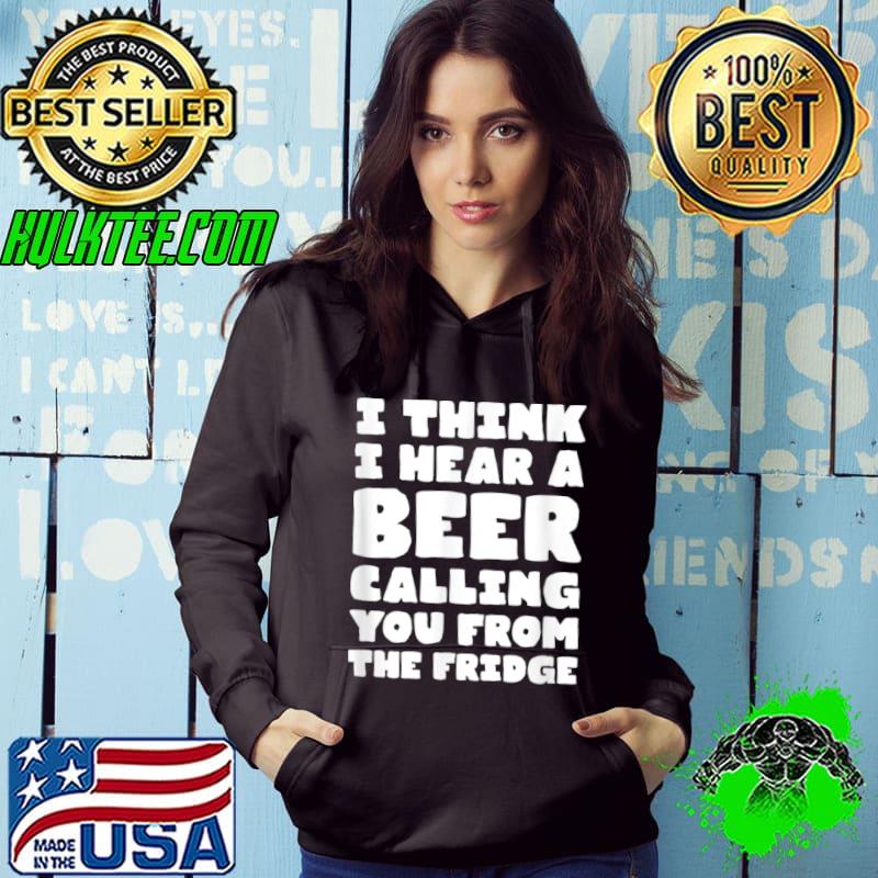 Top I Think I Hear Beer From Your Fridge Cool Shirts Womens Mens T Shirt