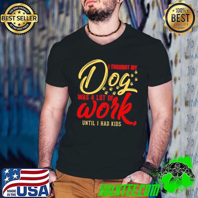 TOP I THOUGHT MY DOG WAS A LOT OF WORK UNTIL I HAD KIDS SHIRT