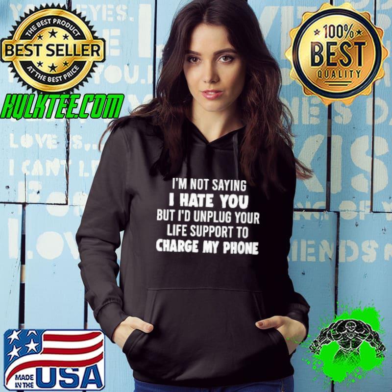 Top I'm Not Saying I Hate You I'd Unplug Your Life Support Shirt Hoodie Top I'm Not Saying I Hate You I'd Unplug Your Life Support Shirt Hoodie
