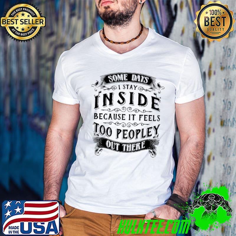 Top Some Days I Stay Inside Because It Feels Too Peopley Outside shirt