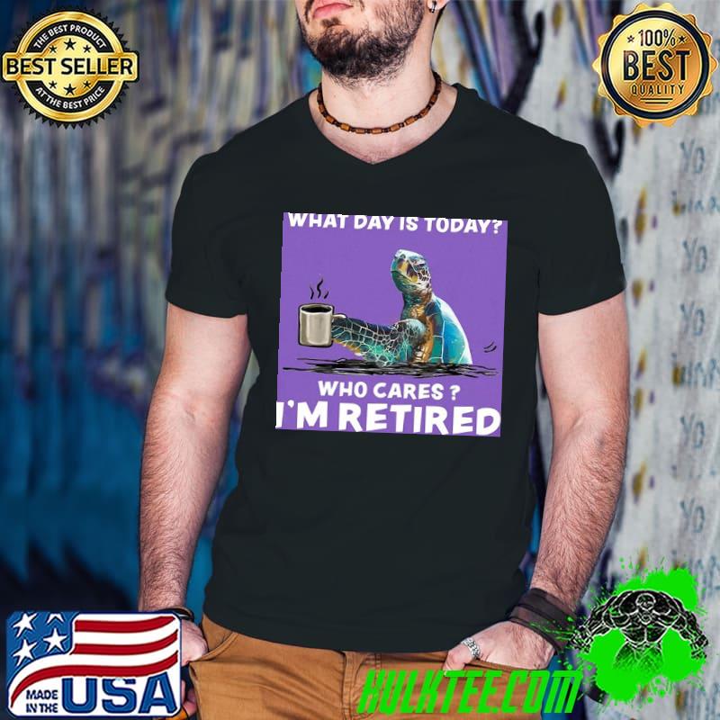 Top Turtle Sea With Coffee What Day Is Today Who Cares I'm Retired Shirt