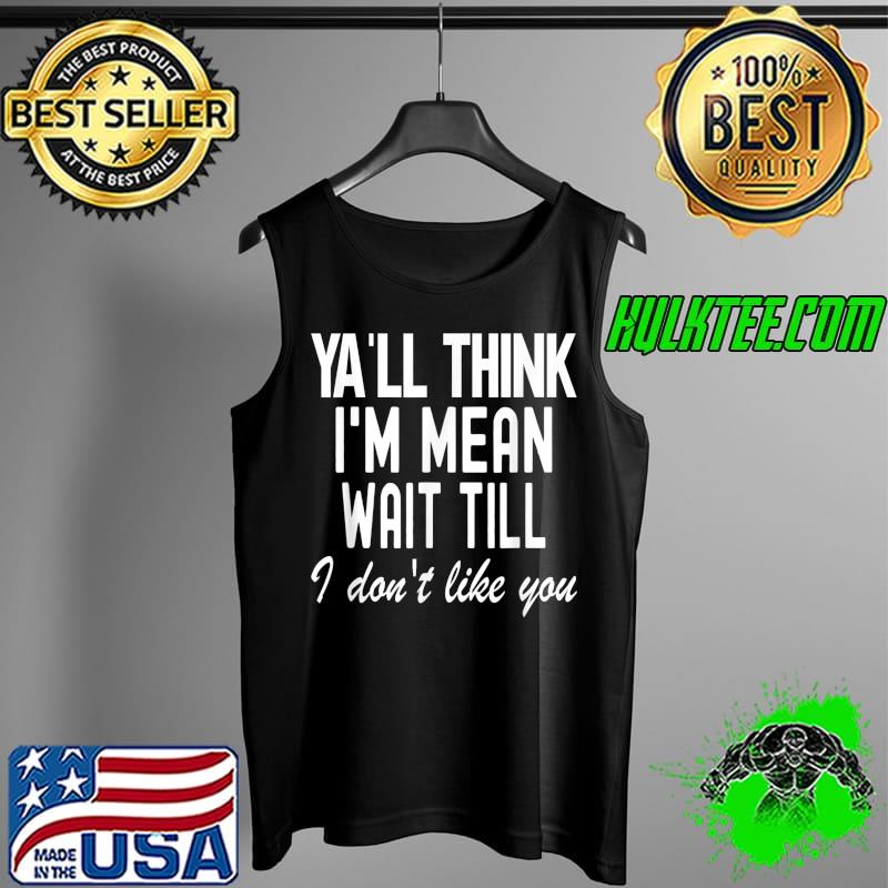 Y'all Think I'm Mean Wait Until I Don't Like You Funny Text T-Shirt Tank Top Y'all Think I'm Mean Wait Until I Don't Like You Funny Text T-Shirt Tank Top