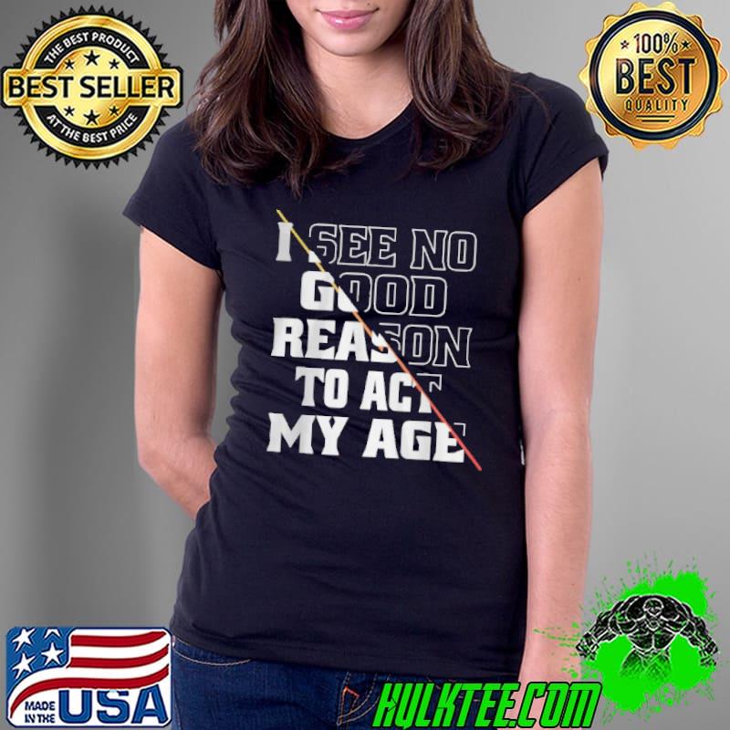 Awesome I see no good reason to act my age Ladies Tee Awesome I see no good reason to act my age Ladies Tee