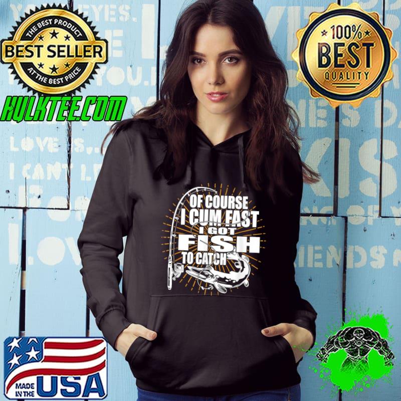 Awesome Of Course I Cum Fast I Got Fish To Catch - Fishing Fisherman T-Shirt