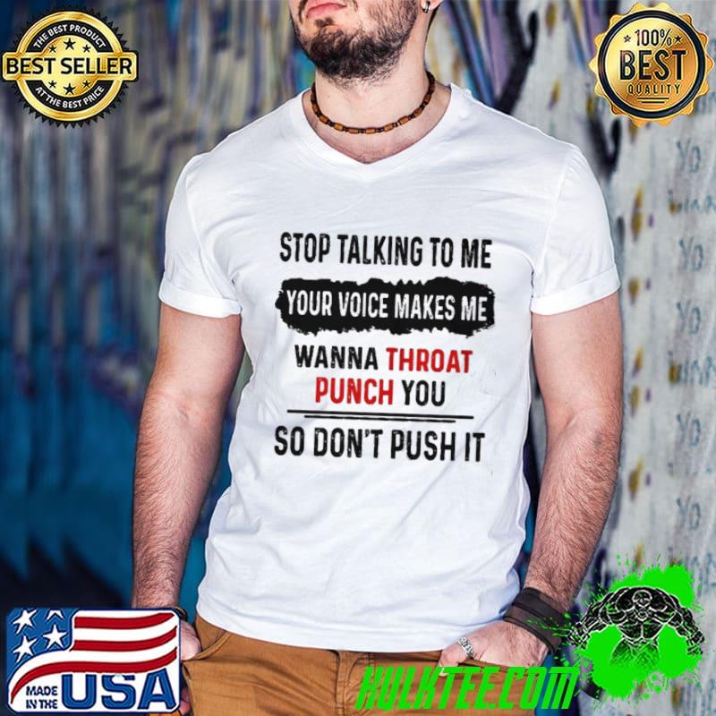Awesome Stop talking to me your voice makes me wanna throat punch you so don't push it shirt