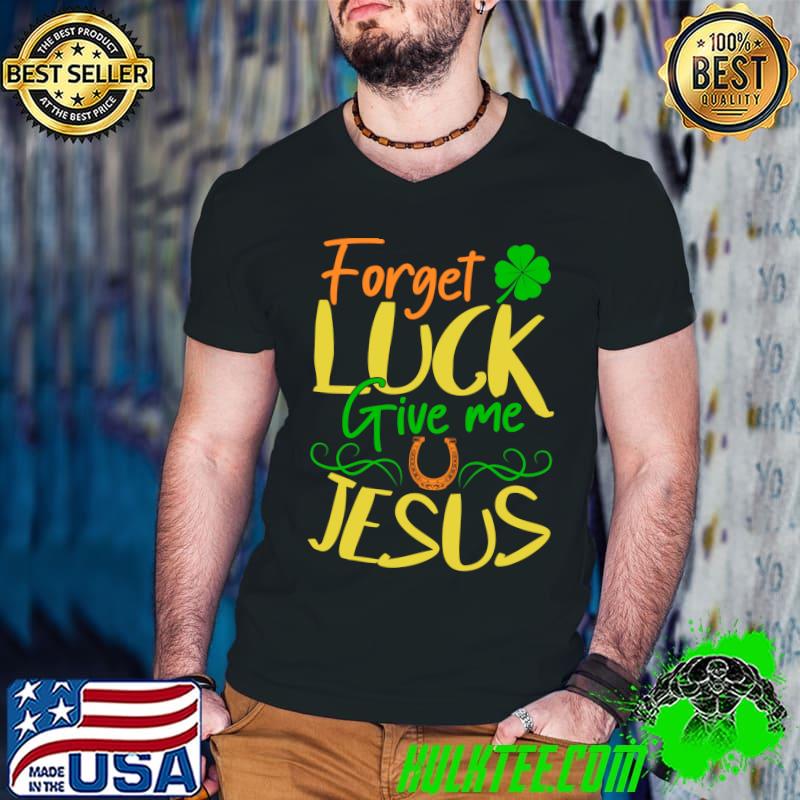 Best Christian Forget Luck Give Me Jesus Patrick Day Irish T-shirt