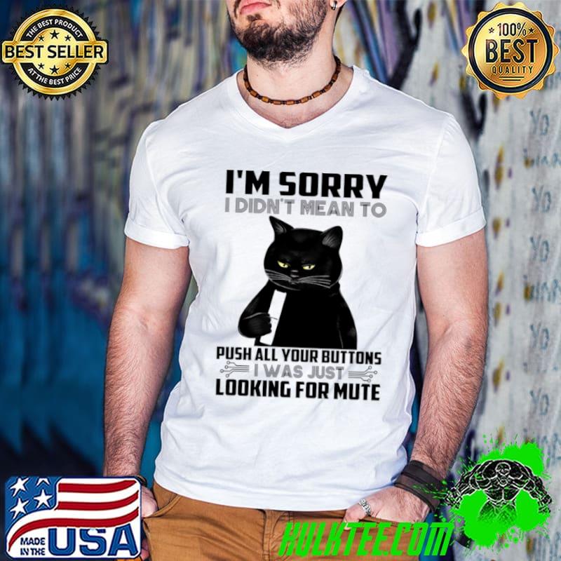 Cat i’m sorry i didn’t mean to push all your buttons i was just looking for mute shirt