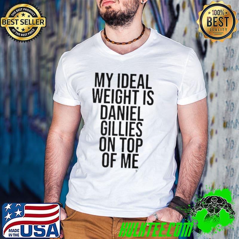 My ideal weight is daniel gillies on top of me shirt