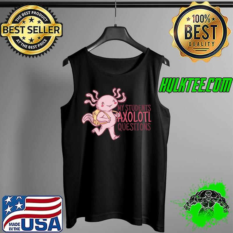 MY STUDENTS AXOLOTL QUESTIONS Funny Teacher Ask Meme T Shirt Tank Top MY STUDENTS AXOLOTL QUESTIONS Funny Teacher Ask Meme T Shirt Tank Top