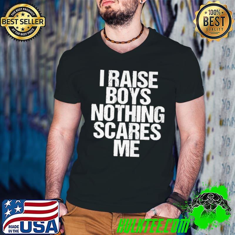 Nice I raise boys nothing scares me shirt