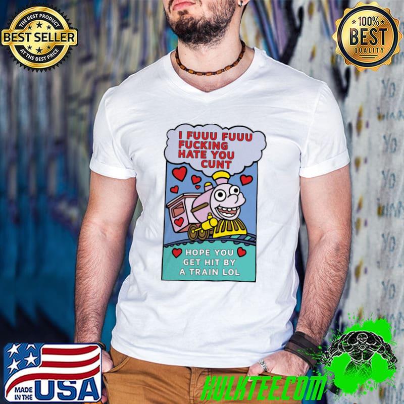 Original Pro I Fuuu Fuuu Fucking Hate You Cunt Hope You Get Hit By A Train Lol Shirt