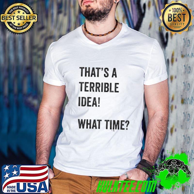 Original That's a terrible and idea what time shirt Original That's a terrible and idea what time shirt