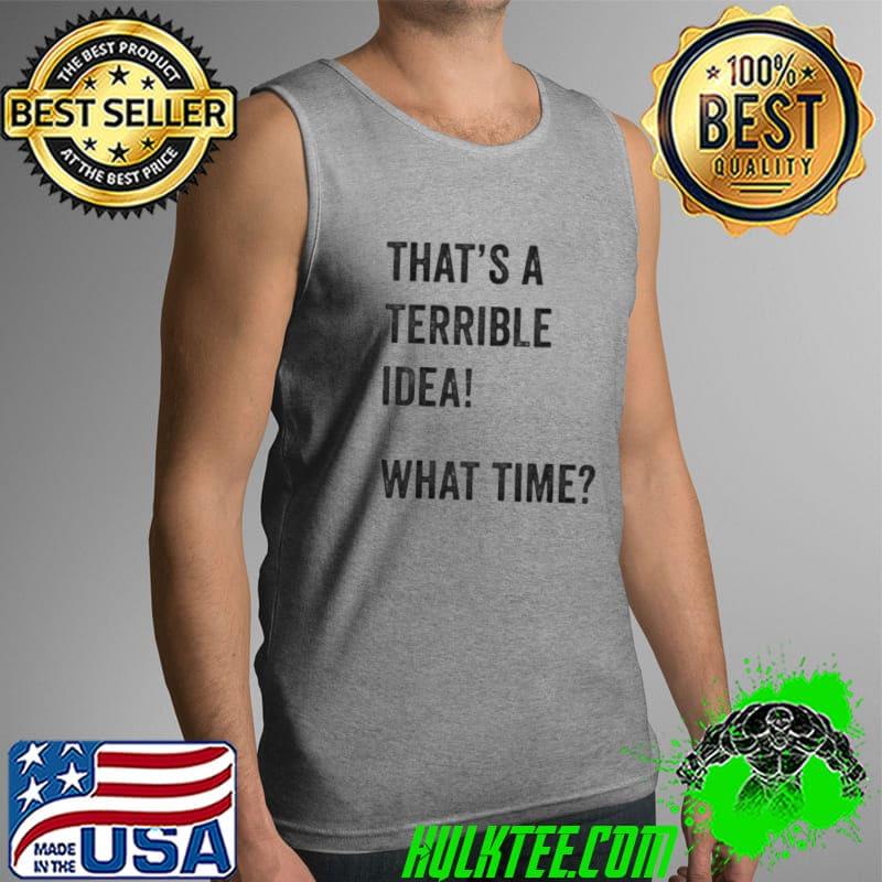 Original That's a terrible and idea what time Tank Top Original That's a terrible and idea what time Tank Top