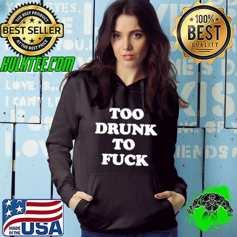 Too drunk to fuck shirt