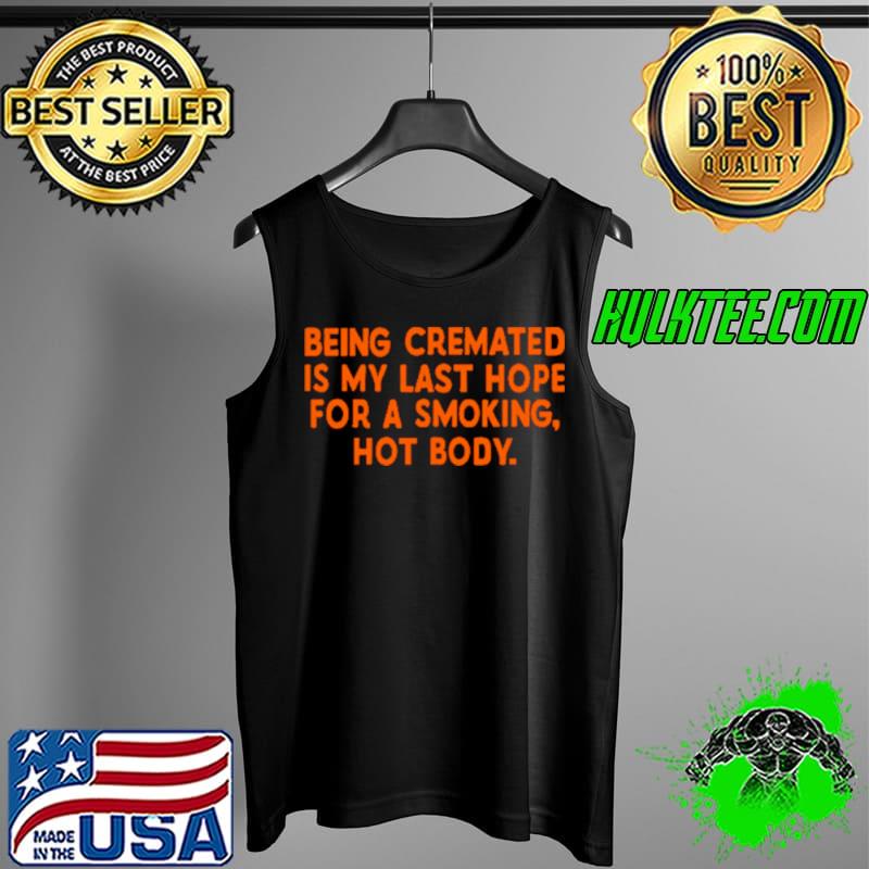 Top Being Cremated Is My Last Hope For A Smoking Hot Body Shirt Tank Top Top Being Cremated Is My Last Hope For A Smoking Hot Body Shirt Tank Top