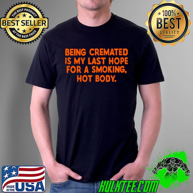 Top Being Cremated Is My Last Hope For A Smoking Hot Body Shirt Unisex Top Being Cremated Is My Last Hope For A Smoking Hot Body Shirt Unisex