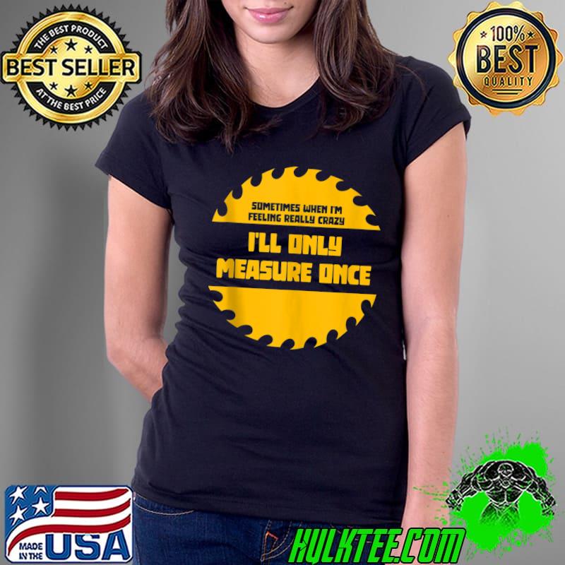 Top Mens When Im Feeling Really Crazy Ill Only Measure Once Carpenter T- Ladies Tee Top Mens When Im Feeling Really Crazy Ill Only Measure Once Carpenter T- Ladies Tee
