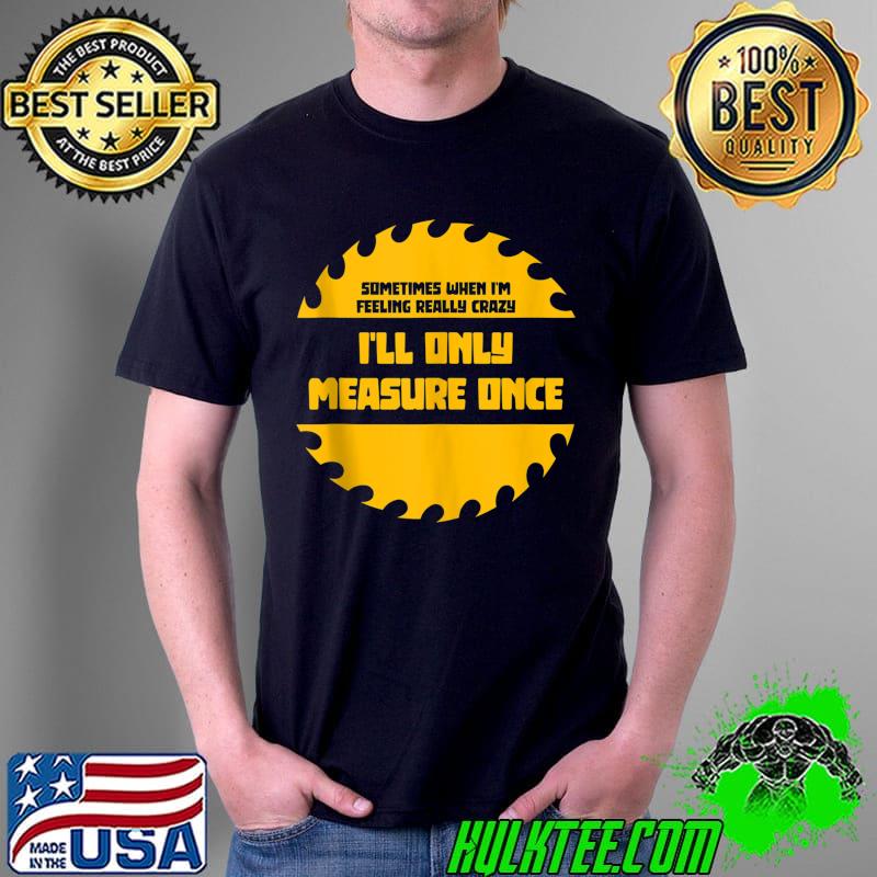 Top Mens When Im Feeling Really Crazy Ill Only Measure Once Carpenter T- Unisex Top Mens When Im Feeling Really Crazy Ill Only Measure Once Carpenter T- Unisex