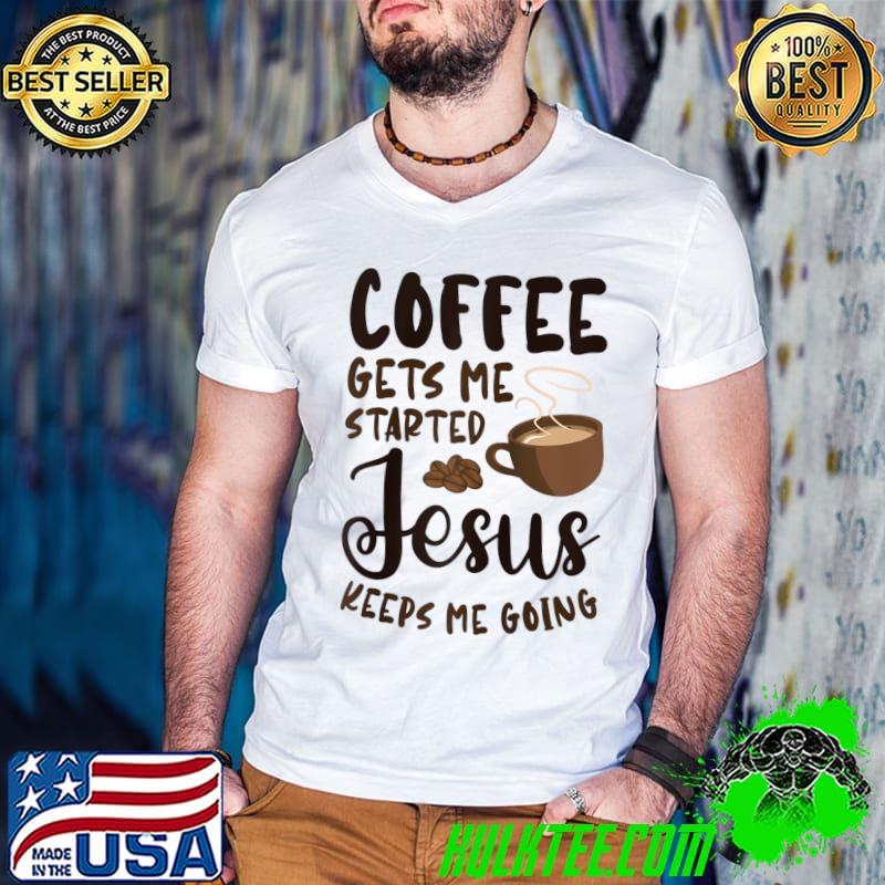 Coffee Gets Me Started Jesus Keeps Me Going Caffein Christ T-shirt