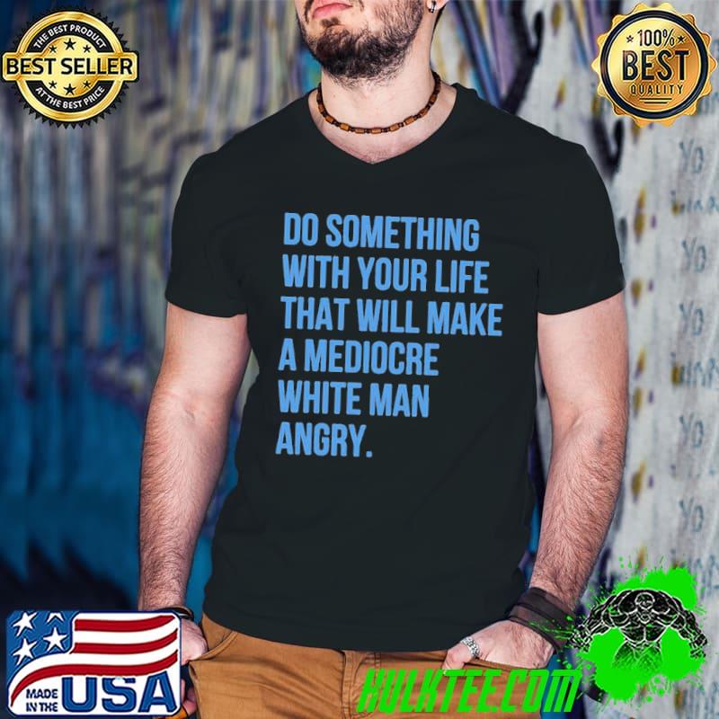 Do something with your life that will make a mediocre shirt