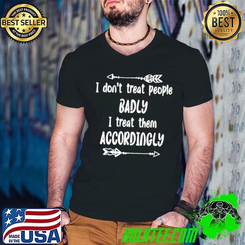 Funny I Don’t Treat People Badly I Treat Them Accordingly Shirt