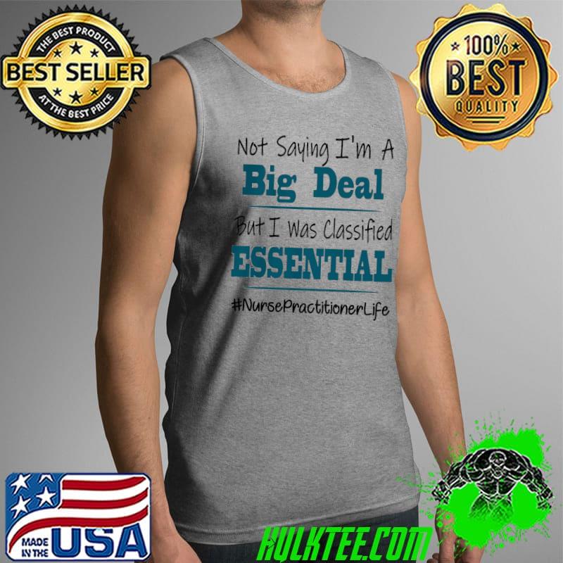 Good Not Saying I’m A Big Deal But I Was Classified Essential Nurse Practitioner Life Shirt Tank Top Good Not Saying I’m A Big Deal But I Was Classified Essential Nurse Practitioner Life Shirt Tank Top
