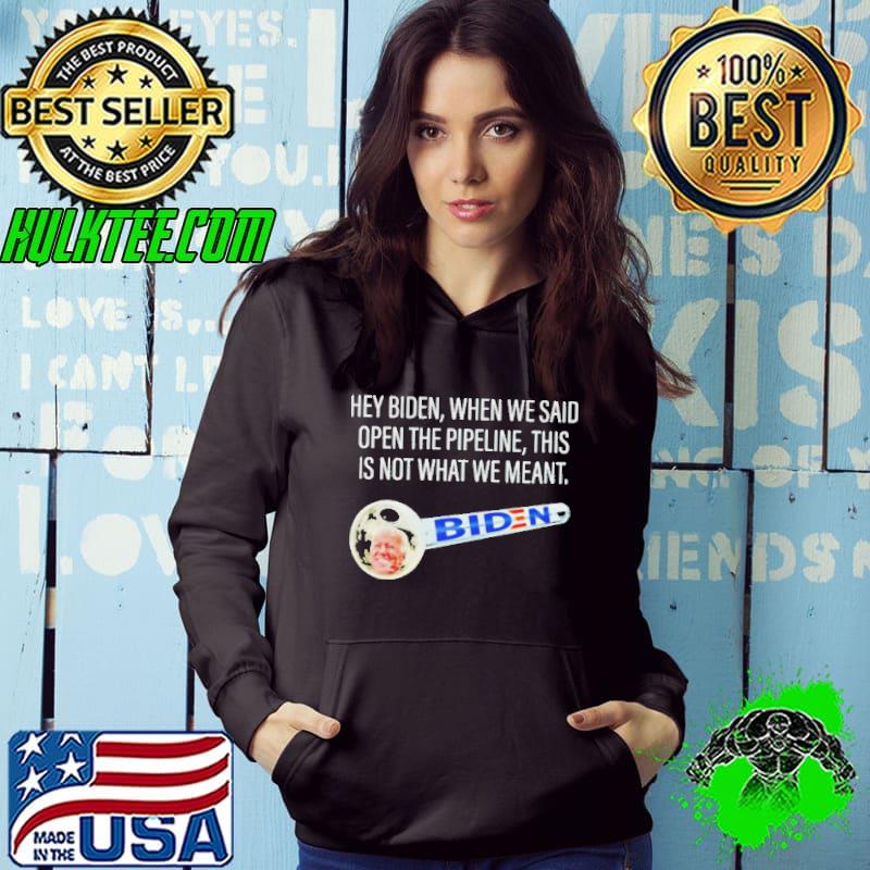 Hey Biden when we said open the pipeline this is not what we meant shirt