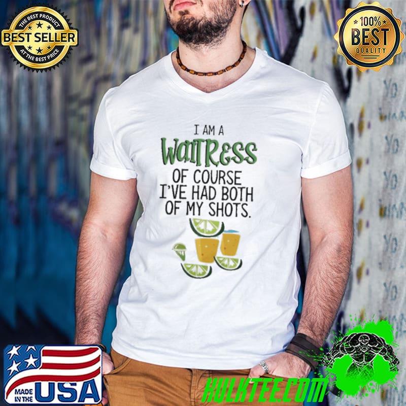 I AM A WAITRESS OF COURSE IVE HAD BOTH OF MY SHOTS SHIRT