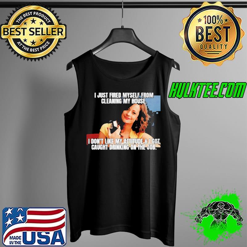 I just fired myself from cleaning my house I don't like my attitude and I got caught drinking on the job Tank Top I just fired myself from cleaning my house I don't like my attitude and I got caught drinking on the job Tank Top