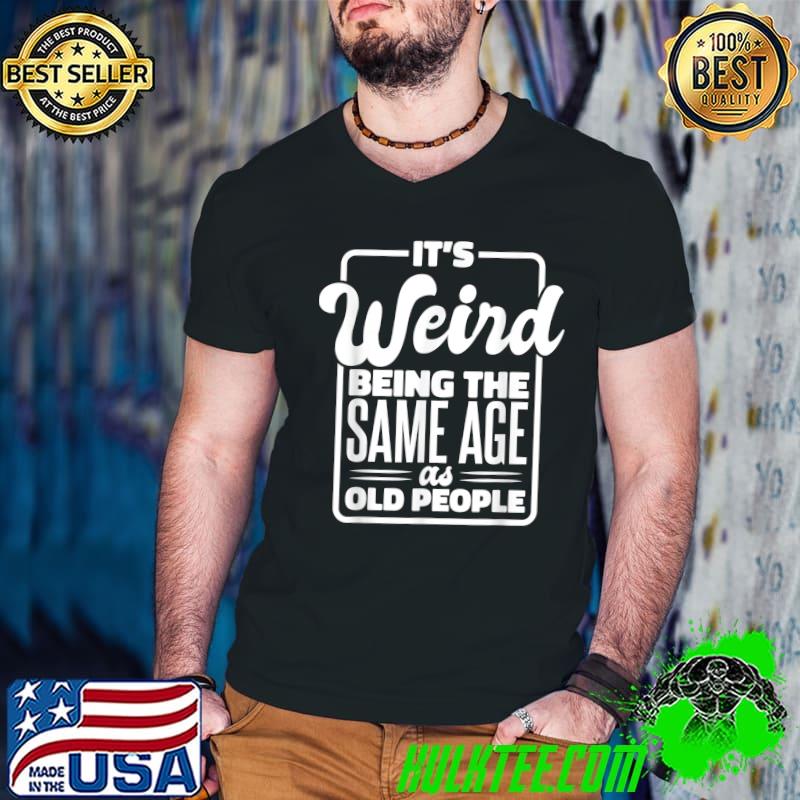 It's Weird Being The Same Age As Old People, Funny Old Man T-Shirt