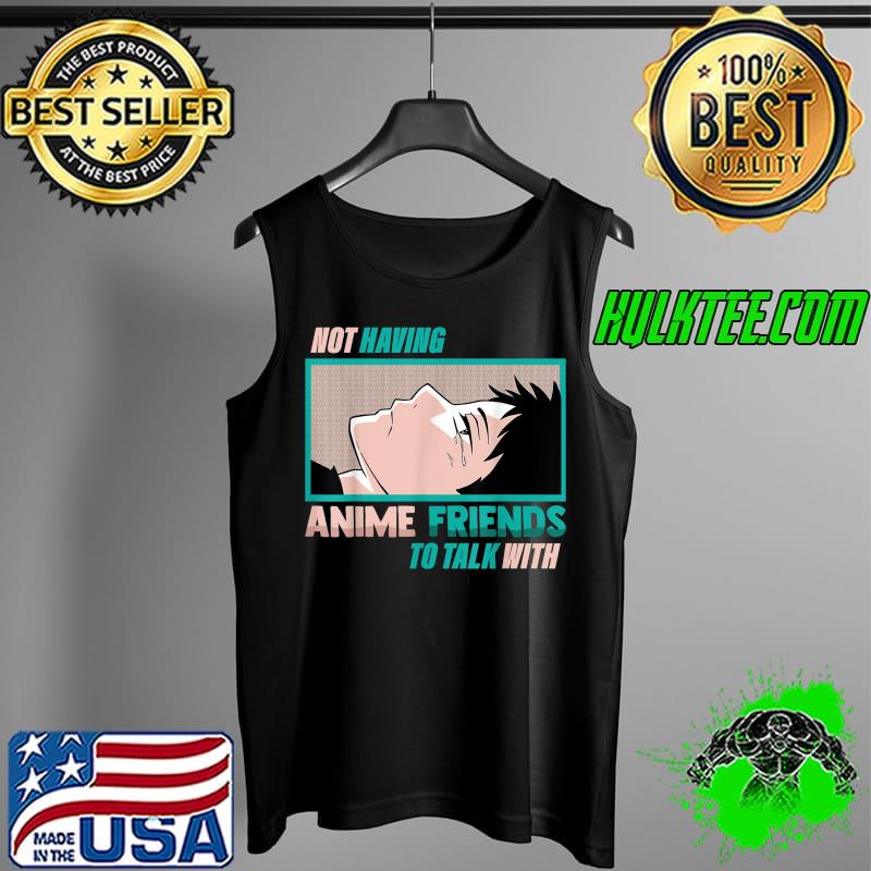 Not Having Anime Friends To Talk With - Kawaii Otaku Manga T-Shirt Tank Top Not Having Anime Friends To Talk With - Kawaii Otaku Manga T-Shirt Tank Top