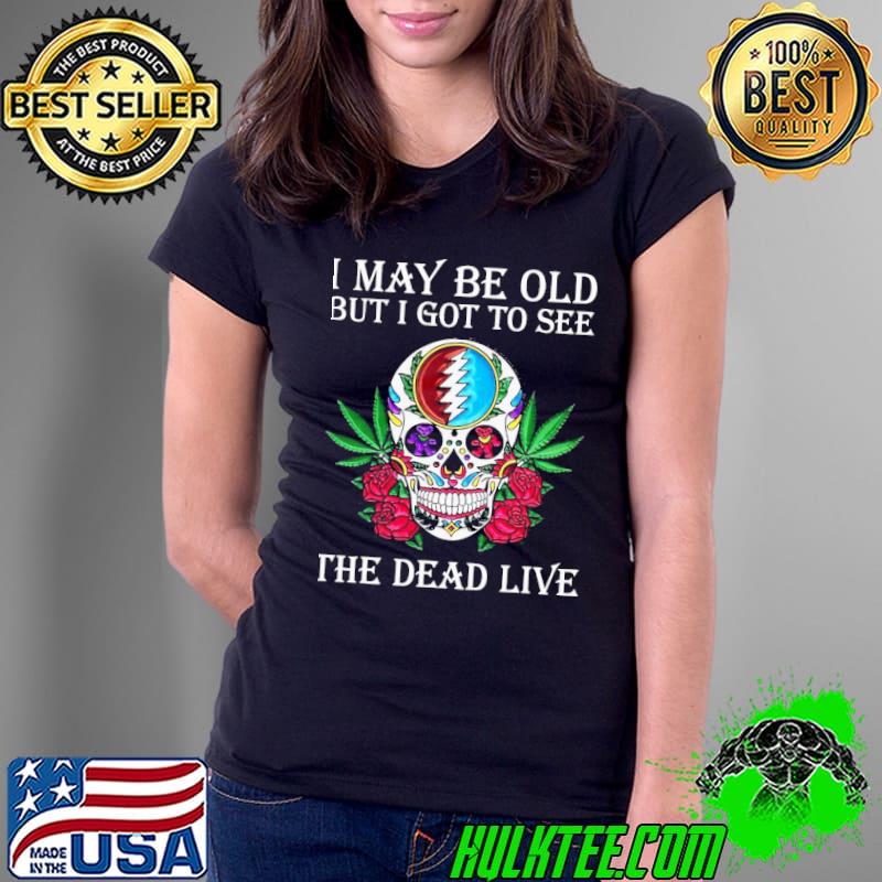 Official Great Sugar Skull I May Be Old But I Got To See The Dead Live Rose Shirt