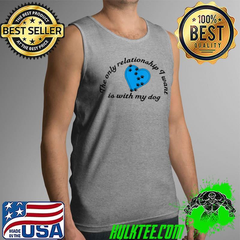 The Only Relationship I Want Is With My Dog T- Tank Top The Only Relationship I Want Is With My Dog T- Tank Top