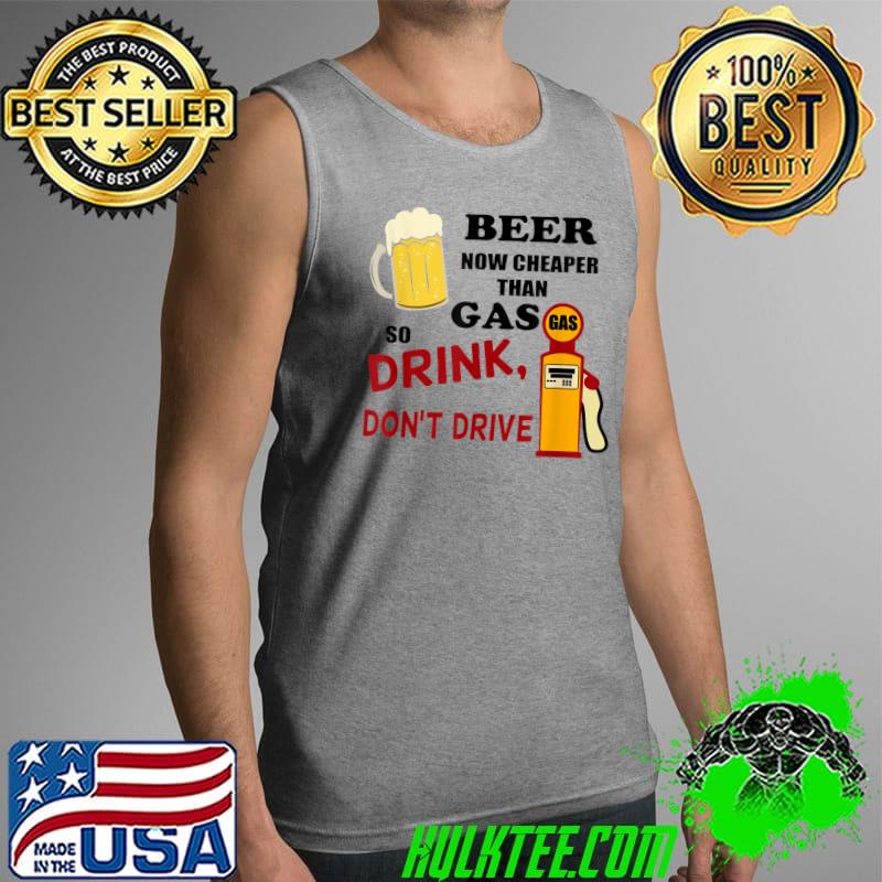Beer Now Cheaper Than Gas Drink Don't Drive T-Shirt Tank Top Beer Now Cheaper Than Gas Drink Don't Drive T-Shirt Tank Top
