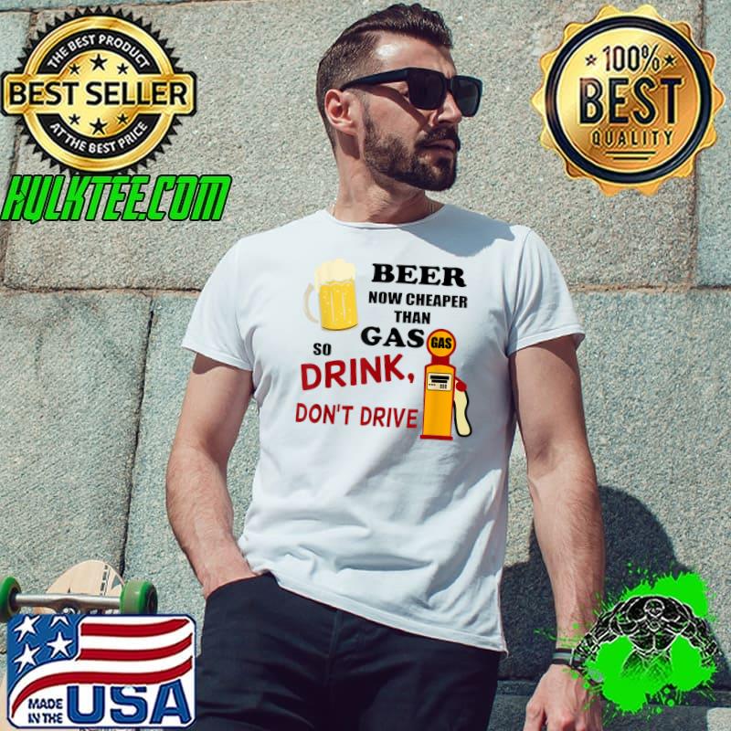 Beer Now Cheaper Than Gas Drink Don't Drive T-Shirt Unisex Beer Now Cheaper Than Gas Drink Don't Drive T-Shirt Unisex