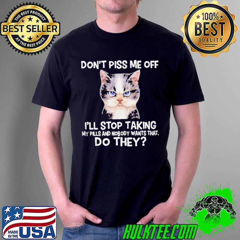 Cat don't piss me off I'll stop taking my pills and nmobidty wants that do they shirt