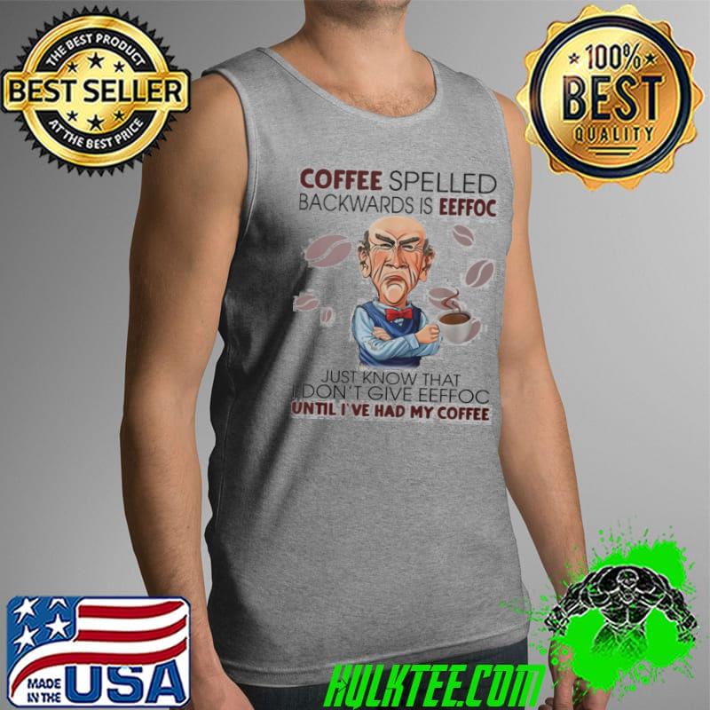 Coffee spelled backwards is eeffoc just know that i don't give eeffoc until i've had my coffee shirt