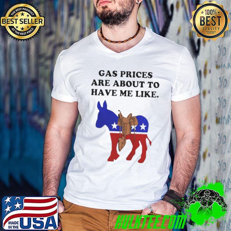 Democrat gas prices are about to have me like shirt