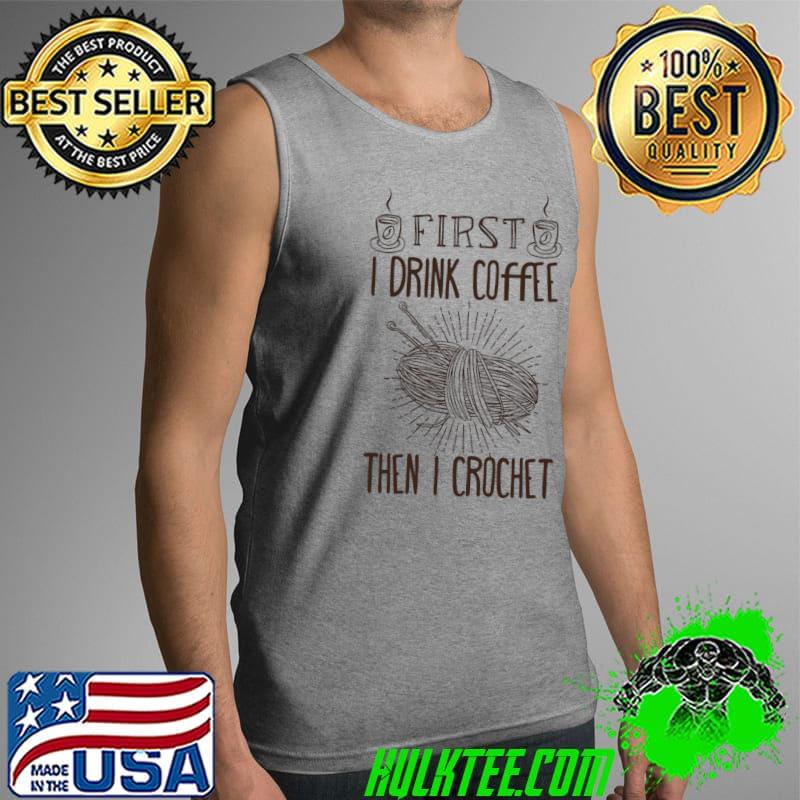 funny crochet ,First I drink Coffee then I crochet saying T- Tank Top funny crochet ,First I drink Coffee then I crochet saying T- Tank Top