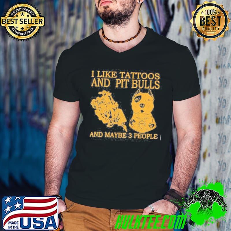 I like tattoos and pit bulls and maybe 3 people shirt