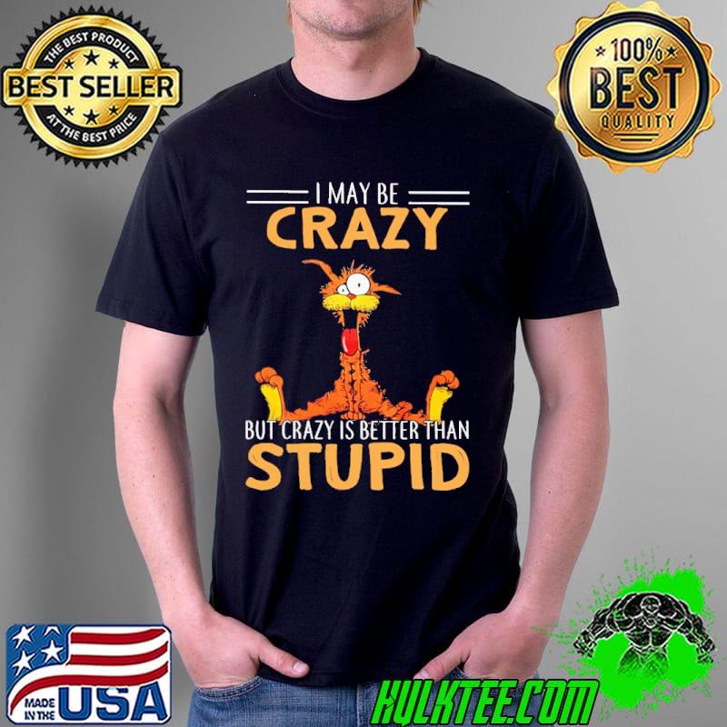 I may be crazy but it is better than stupid cat shirt