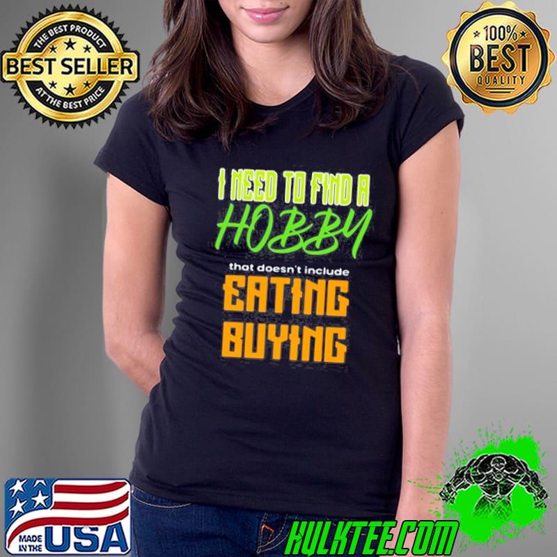 I need to find a hobby that doesn't include eating or buying Ladies Tee I need to find a hobby that doesn't include eating or buying Ladies Tee