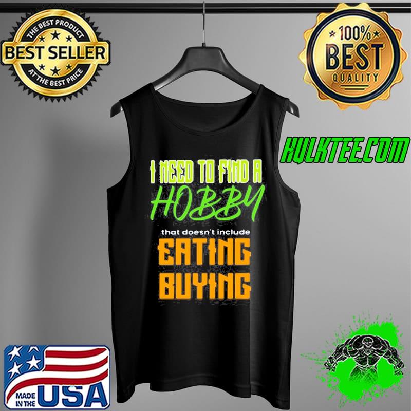 I need to find a hobby that doesn't include eating or buying Tank Top I need to find a hobby that doesn't include eating or buying Tank Top