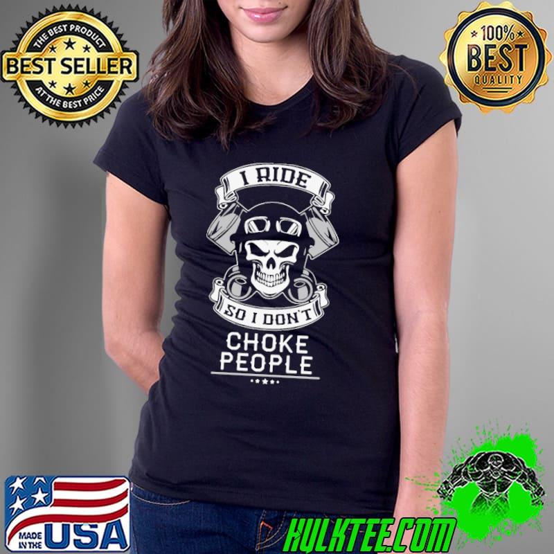 I Ride So I Do Not Choke People Skull Shirt Ladies Tee I Ride So I Do Not Choke People Skull Shirt Ladies Tee