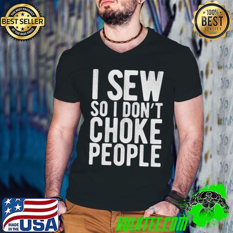 I Sew So I Don't Choke People - Sewing Funny Comedy Gag T-shirt