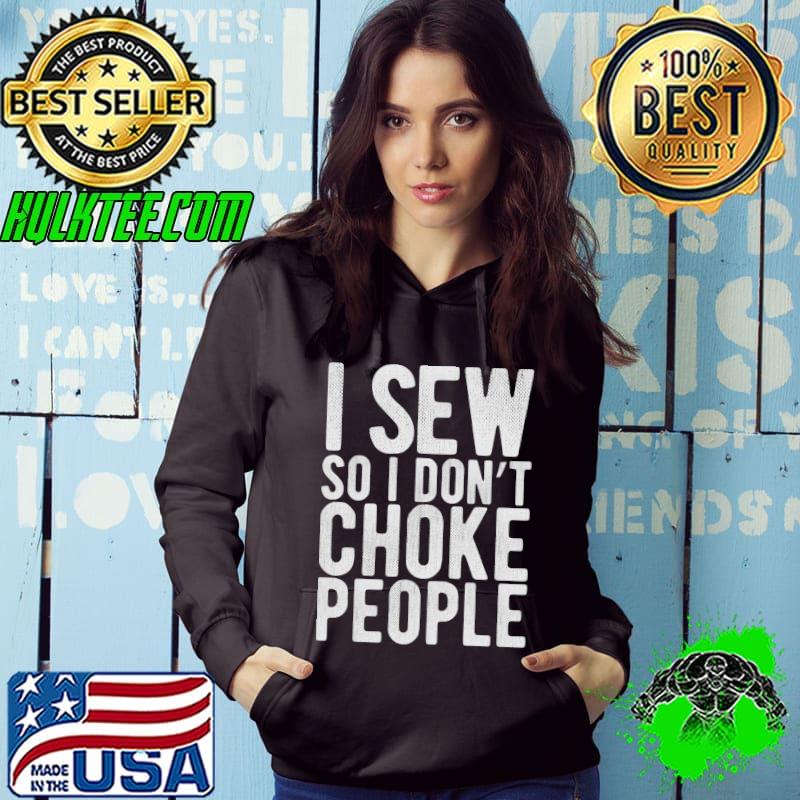 I Sew So I Don't Choke People - Sewing Funny Comedy Gag T- Hoodie I Sew So I Don't Choke People - Sewing Funny Comedy Gag T- Hoodie